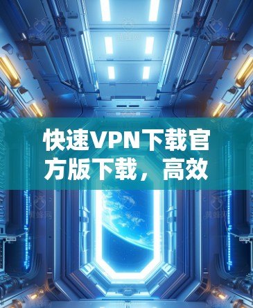 快速VPN下载官方版下载,高效高效高效 快速VPN下载官方版下载,高效高效高效