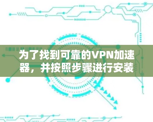 为了找到可靠的VPN加速器，并按照步骤进行安装和配置，以下是一个清晰的指南