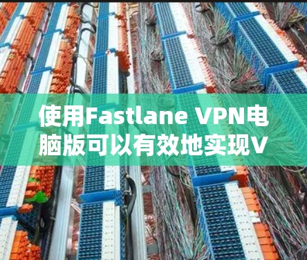 使用Fastlane VPN电脑版可以有效地实现VPN和视频通话,以下是逐步的步骤指南 使用Fastlane VPN电脑版可以有效地实现VPN和视频通话,以下是逐步的步骤指南