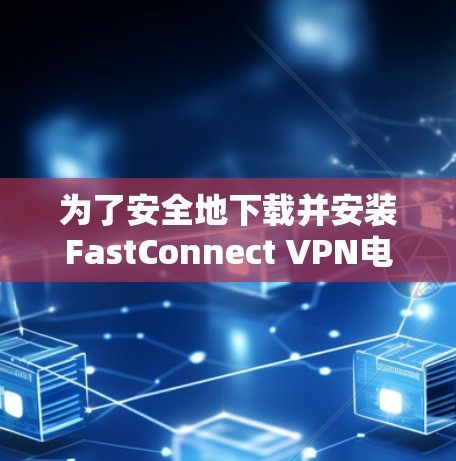 为了安全地下载并安装FastConnect VPN电脑版,您可以按照以下步骤操作 为了安全地下载并安装FastConnect VPN电脑版,您可以按照以下步骤操作