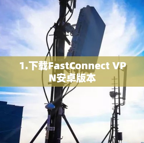 1.下载FastConnect VPN安卓版本 1.下载FastConnect VPN安卓版本