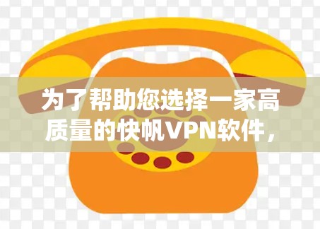 为了帮助您选择一家高质量的快帆VPN软件，以下是一些系统性的建议和推荐