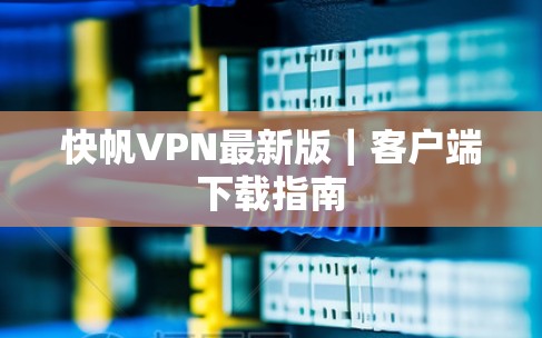 快帆VPN最新版｜客户端下载指南