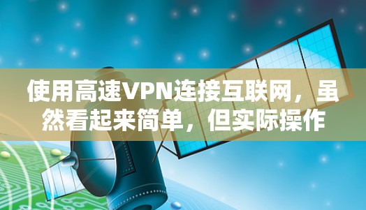 使用高速VPN连接互联网,虽然看起来简单,但实际操作中需要谨慎处理,以确保安全和正确性。以下是详细的步骤指南 使用高速VPN连接互联网,虽然看起来简单,但实际操作中需要谨慎处理,以确保安全和正确性。以下是详细的步骤指南
