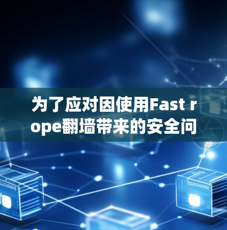 为了应对因使用Fast rope翻墙带来的安全问题,以下是一些关键步骤和建议 为了应对因使用Fast rope翻墙带来的安全问题,以下是一些关键步骤和建议