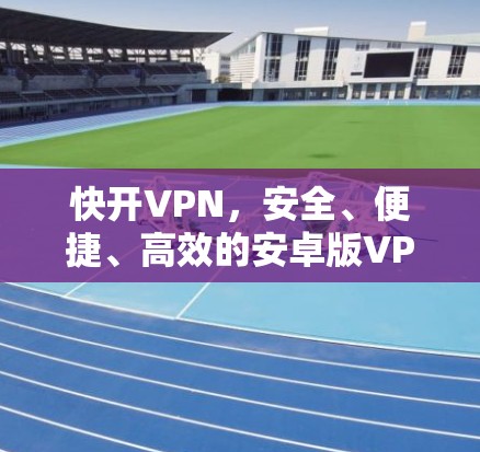 快开VPN，安全、便捷、高效的安卓版VPN教程