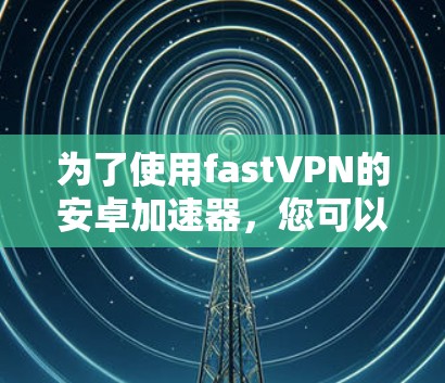 为了使用fastVPN的安卓加速器，您可以按照以下步骤进行操作