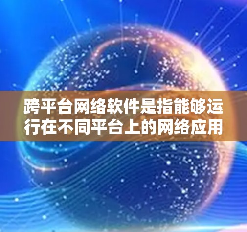 跨平台网络软件是指能够运行在不同平台上的网络应用或工具。以下是一些常用且流行的跨平台网络软件及其特点