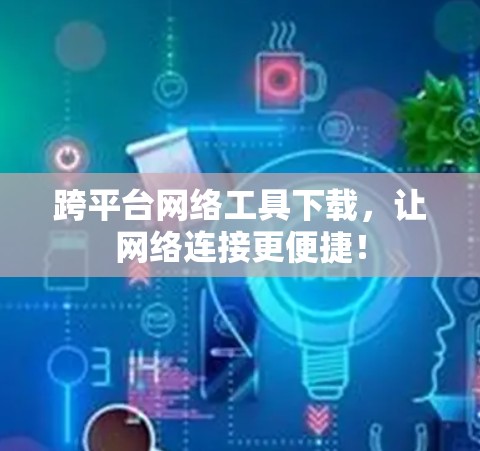 跨平台网络工具下载,让网络连接更便捷! 跨平台网络工具下载,让网络连接更便捷!