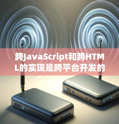 跨JavaScript和跨HTML的实现是跨平台开发的关键步骤,涉及到多个工具、库和语法框架。以下是对这一过程的详细总结 跨JavaScript和跨HTML的实现是跨平台开发的关键步骤,涉及到多个工具、库和语法框架。以下是对这一过程的详细总结