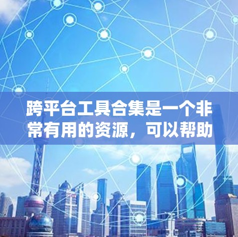 跨平台工具合集是一个非常有用的资源，可以帮助开发者在不同操作系统上无缝使用工具。以下是一些跨平台工具合集的推荐，涵盖了多种功能，适合不同需求的用户