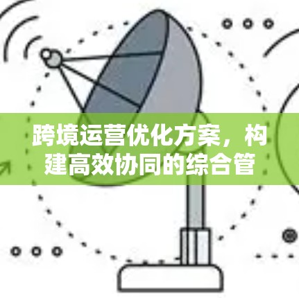 跨境运营优化方案，构建高效协同的综合管理平台