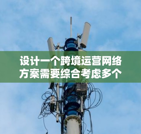 设计一个跨境运营网络方案需要综合考虑多个方面，以确保网络高效、可靠地支持业务需求。以下是一个详细、分步骤的设计方案