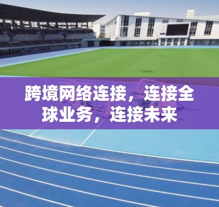 跨境网络连接,连接全球业务,连接未来 跨境网络连接,连接全球业务,连接未来