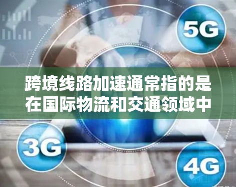 跨境线路加速通常指的是在国际物流和交通领域中,加快跨境运输的效率和速度。中国在跨境交通领域已经取得了显著进展,但仍有改进空间。以下是一些关键点和进展 跨境线路加速通常指的是在国际物流和交通领域中,加快跨境运输的效率和速度。中国在跨境交通领域已经取得了显著进展,但仍有改进空间。以下是一些关键点和进展