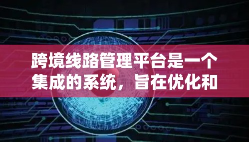 跨境线路管理平台是一个集成的系统,旨在优化和管理全球范围内的国际物流运输。以下是对该平台的详细分析 跨境线路管理平台是一个集成的系统,旨在优化和管理全球范围内的国际物流运输。以下是对该平台的详细分析