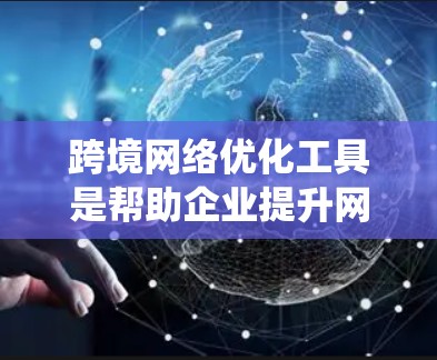 跨境网络优化工具是帮助企业提升网络性能和用户体验的关键工具，适用于国际业务中优化网络配置。以下是对这些工具的系统总结