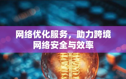 网络优化服务,助力跨境网络安全与效率 网络优化服务,助力跨境网络安全与效率
