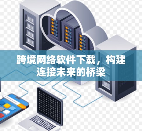 跨境网络软件下载,构建连接未来的桥梁 跨境网络软件下载,构建连接未来的桥梁