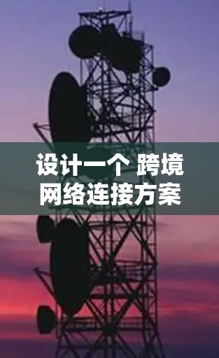 设计一个 跨境网络连接方案 需要考虑多个因素,包括技术、法律、文化、数据安全等多个方面。以下是一个详细的框架 设计一个 跨境网络连接方案 需要考虑多个因素,包括技术、法律、文化、数据安全等多个方面。以下是一个详细的框架