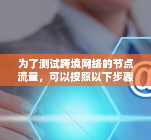 为了测试跨境网络的节点流量，可以按照以下步骤进行