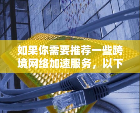 如果你需要推荐一些跨境网络加速服务,以下是一些推荐的选项,涵盖了不同的功能和预算范围,供你选择 如果你需要推荐一些跨境网络加速服务,以下是一些推荐的选项,涵盖了不同的功能和预算范围,供你选择