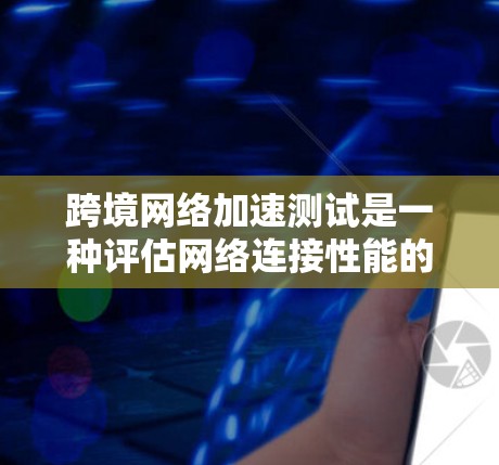 跨境网络加速测试是一种评估网络连接性能的工具,尤其适用于数据传输从一个国家到另一个国家的场景。以下是对该主题的详细分析 跨境网络加速测试是一种评估网络连接性能的工具,尤其适用于数据传输从一个国家到另一个国家的场景。以下是对该主题的详细分析