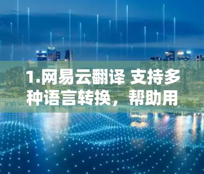1.网易云翻译 支持多种语言转换,帮助用户快速翻译中文内容 1.网易云翻译 支持多种语言转换,帮助用户快速翻译中文内容