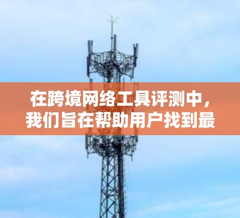 在跨境网络工具评测中,我们旨在帮助用户找到最适合自己的解决方案。以下是撰写这篇文章的思考过程和最终框架 在跨境网络工具评测中,我们旨在帮助用户找到最适合自己的解决方案。以下是撰写这篇文章的思考过程和最终框架