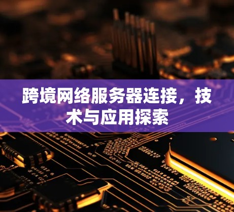 跨境网络服务器连接,技术与应用探索 跨境网络服务器连接,技术与应用探索