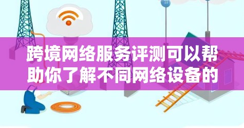 跨境网络服务评测可以帮助你了解不同网络设备的性能和特点,从而帮助你做出最佳选择。以下是一些关于网络服务的评测和推荐,供你参考 跨境网络服务评测可以帮助你了解不同网络设备的性能和特点,从而帮助你做出最佳选择。以下是一些关于网络服务的评测和推荐,供你参考