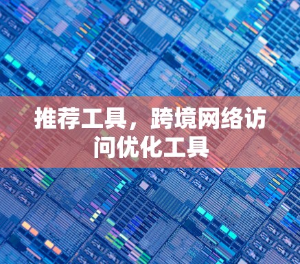 推荐工具,跨境网络访问优化工具 推荐工具,跨境网络访问优化工具