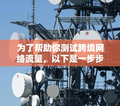 为了帮助你测试跨境网络流量,以下是一步步的建议和步骤 为了帮助你测试跨境网络流量,以下是一步步的建议和步骤