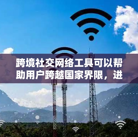 跨境社交网络工具可以帮助用户跨越国家界限，进行面对面的交流和连接。以下是一些常用工具及其功能