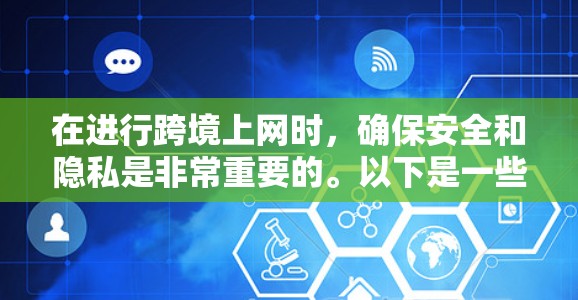 在进行跨境上网时，确保安全和隐私是非常重要的。以下是一些推荐和实用的步骤，帮助你更好地管理你的网络和设备