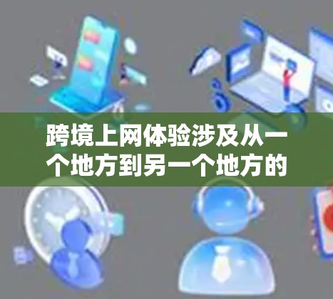 跨境上网体验涉及从一个地方到另一个地方的网络访问，通常需要考虑以下因素