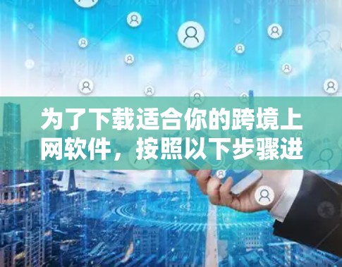 为了下载适合你的跨境上网软件，按照以下步骤进行