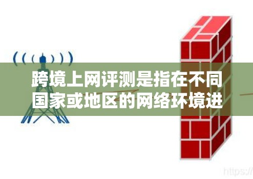 跨境上网评测是指在不同国家或地区的网络环境进行的评测，通常包括比较不同国家或地区的上网速度、流量、价格、网络稳定性等。评测可能基于用户对这些因素的感受和体验，帮助用户了解不同国家网络服务的优缺点