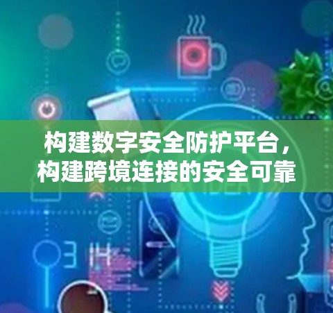 构建数字安全防护平台，构建跨境连接的安全可靠连接