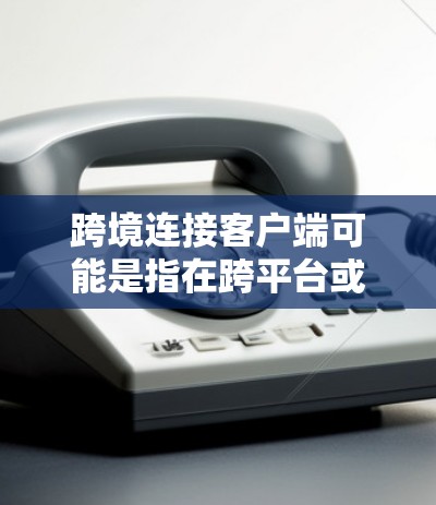 跨境连接客户端可能是指在跨平台或跨网络环境中使用客户端来实现数据或功能的连接。以下是一些可能的解释和步骤