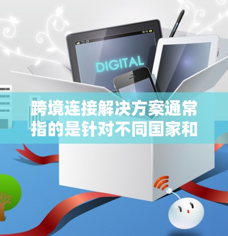 跨境连接解决方案通常指的是针对不同国家和地区的网络连接问题，旨在解决跨国交易、沟通、数据传输等场景中的连接问题。以下是一些常见的概念和解决方案