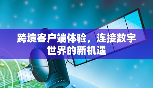 跨境客户端体验,连接数字世界的新机遇 跨境客户端体验,连接数字世界的新机遇