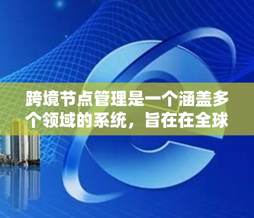 跨境节点管理是一个涵盖多个领域的系统，旨在在全球范围内实现不同地区的业务和数据沟通和管理。以下是对这一主题的详细总结