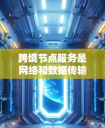 跨境节点服务是网络和数据传输中的一个重要概念，尤其在跨网络通信中起着关键作用。以下是对该主题的详细分析和总结