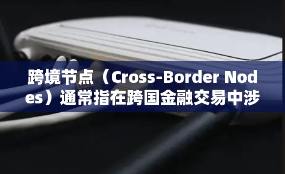 跨境节点(Cross-Border Nodes)通常指在跨国金融交易中涉及的节点或账户,这些节点跨越了不同国家的金融体系。具体来说,它可能包括 跨境节点(Cross-Border Nodes)通常指在跨国金融交易中涉及的节点或账户,这些节点跨越了不同国家的金融体系。具体来说,它可能包括