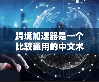 跨境加速器是一个比较通用的中文术语,可能指的是针对不同国家或地区的网络加速工具。如果您指的是跨境加速器,以下是一些可能的解释和建议 跨境加速器是一个比较通用的中文术语,可能指的是针对不同国家或地区的网络加速工具。如果您指的是跨境加速器,以下是一些可能的解释和建议