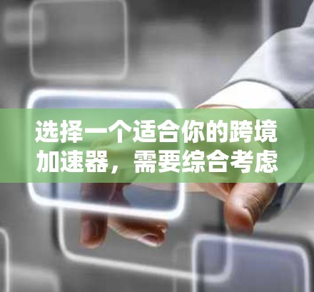 选择一个适合你的跨境加速器，需要综合考虑多个因素，以确保最佳用户体验。以下是详细的步骤指南