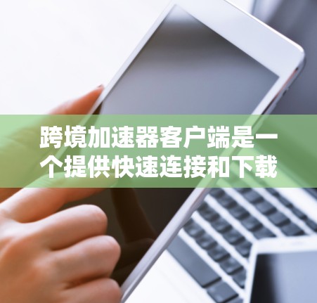 跨境加速器客户端是一个提供快速连接和下载应用的工具,适用于在不同网络和设备上进行操作。以下是其详细介绍 跨境加速器客户端是一个提供快速连接和下载应用的工具,适用于在不同网络和设备上进行操作。以下是其详细介绍