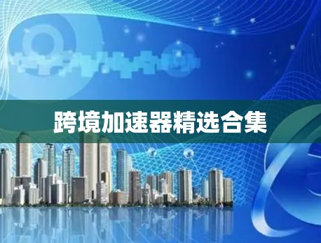 跨境加速器精选合集 跨境加速器精选合集
