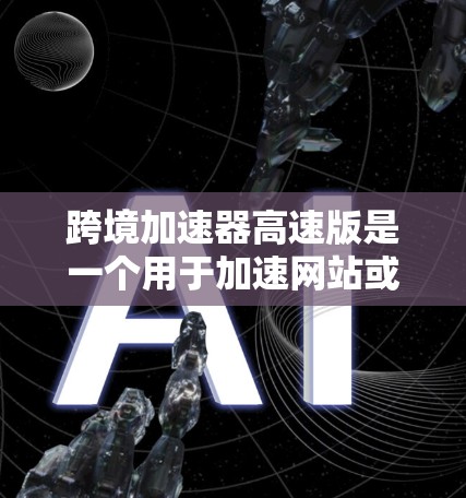跨境加速器高速版是一个用于加速网站或应用加载速度的工具。如果你经常遇到网站加载较慢的问题，或者在社交媒体或购物平台上查看大量内容时，可能需要一些加速功能来提高加载速度。以下是一些可能的功能和使用方法